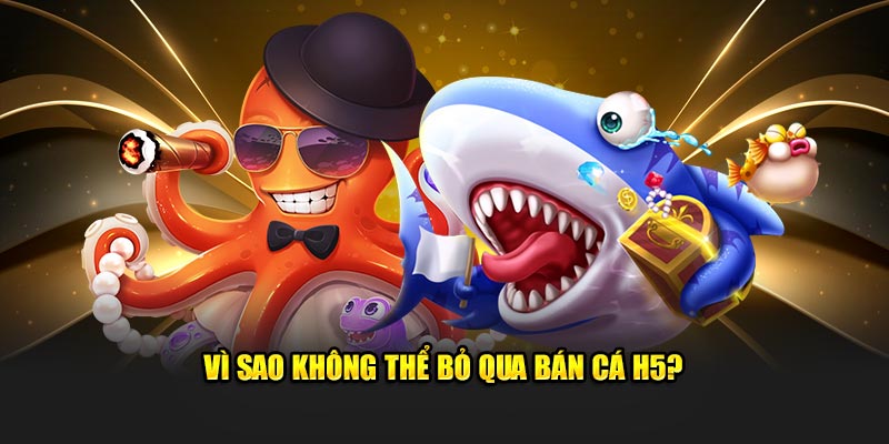 Vì sao không thể bỏ qua bán cá h5?